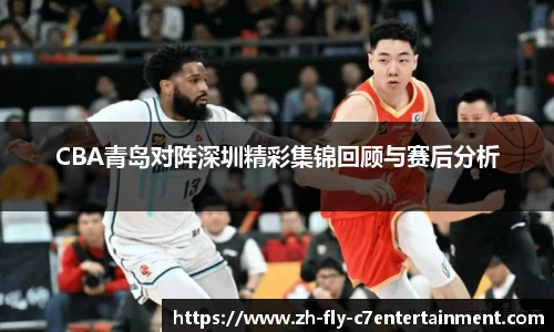 CBA青岛对阵深圳精彩集锦回顾与赛后分析