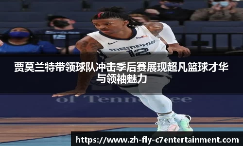 贾莫兰特带领球队冲击季后赛展现超凡篮球才华与领袖魅力