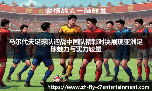 马尔代夫足球队迎战中国队精彩对决展现亚洲足球魅力与实力较量