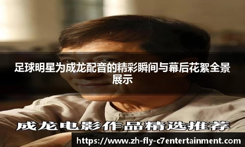 足球明星为成龙配音的精彩瞬间与幕后花絮全景展示