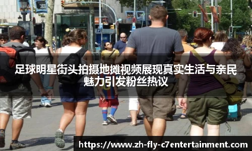 足球明星街头拍摄地摊视频展现真实生活与亲民魅力引发粉丝热议