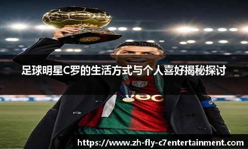 足球明星C罗的生活方式与个人喜好揭秘探讨